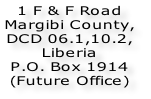 1 F & F Road Margibi County,  DCD 06.1,10.2,  Liberia  P.O. Box 1914 (Future Office)
